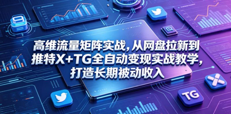 高维流量矩阵实战，从网盘拉新到推特X+TG全自动变现实战教学，打造长期被动收入万象阁-VIP网课-网赚项目-创业项目-精品资源-技能教程万象阁