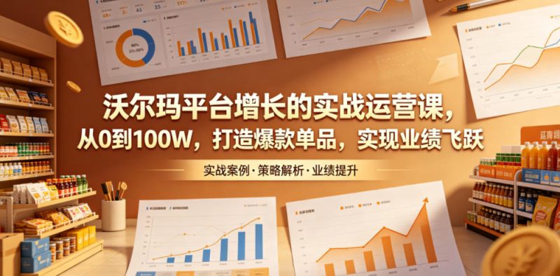 沃尔玛平台增长的实战运营课，从0到100W，打造爆款单品，实现业绩飞跃万象阁-VIP网课-网赚项目-创业项目-精品资源-技能教程万象阁