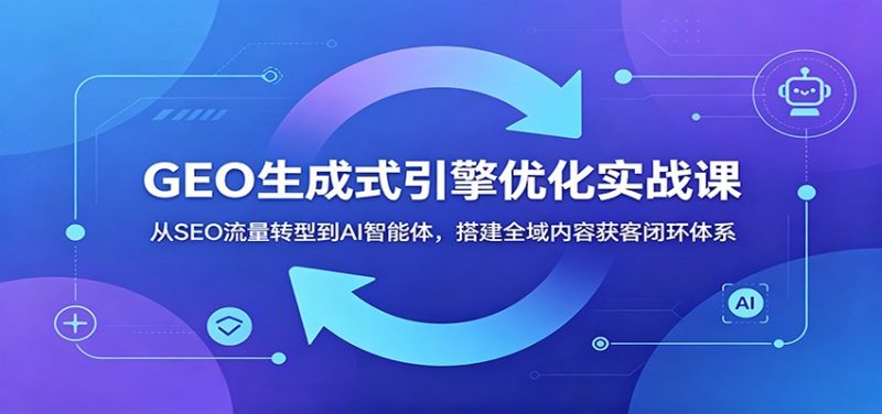 GEO生成式引擎优化实战课：从SEO流量转型到AI智能体，搭建全域内容获客闭环体系万象阁-VIP网课-网赚项目-创业项目-精品资源-技能教程万象阁