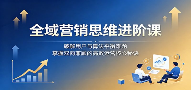全域营销思维进阶课：破解用户与算法平衡难题，掌握双向兼顾的高效运营核心秘诀万象阁-VIP网课-网赚项目-创业项目-精品资源-技能教程万象阁