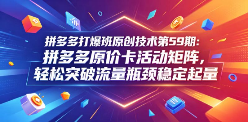 拼多多打爆班原创技术第59期：拼多多原价卡活动矩阵，轻松突破流量瓶颈稳定起量万象阁-VIP网课-网赚项目-创业项目-精品资源-技能教程万象阁