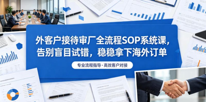 外客户接待审厂全流程SOP系统课，告别盲目试错，稳稳拿下海外订单万象阁-VIP网课-网赚项目-创业项目-精品资源-技能教程万象阁