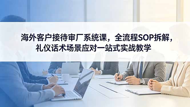 海外客户接待审厂系统课，全流程SOP拆解，礼仪话术场景应对一站式实战教学万象阁-VIP网课-网赚项目-创业项目-精品资源-技能教程万象阁