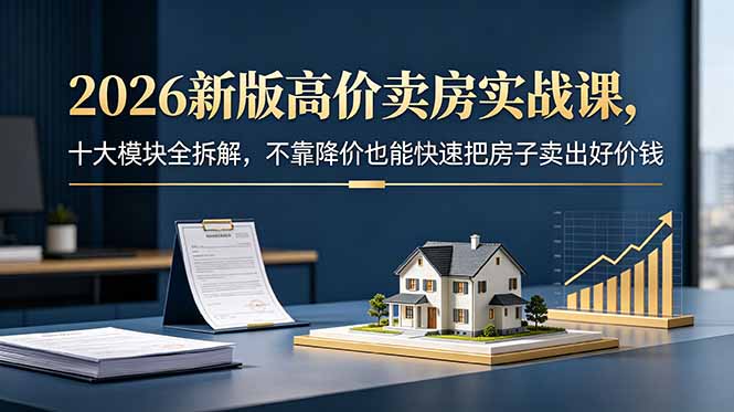 2026新版高价卖房实战课，十大模块全拆解，不靠降价也能快速把房子卖出好价钱万象阁-VIP网课-网赚项目-创业项目-精品资源-技能教程万象阁