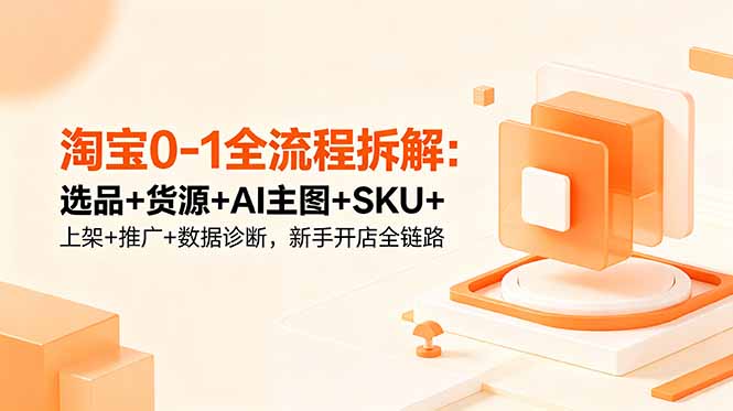淘宝0-1全流程拆解：选品+货源+AI主图+SKU+上架+推广+数据诊断，新手开店全链路万象阁-VIP网课-网赚项目-创业项目-精品资源-技能教程万象阁