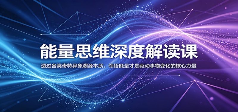 能量思维深度解读课：透过各类奇特异象溯源本质，领悟能量才是驱动事物变化的核心力量万象阁-VIP网课-网赚项目-创业项目-精品资源-技能教程万象阁