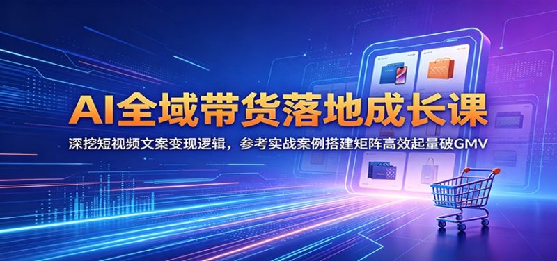 AI全域带货落地成长课：深挖短视频文案变现逻辑，参考实战案例搭建矩阵高效起量破GMV万象阁-VIP网课-网赚项目-创业项目-精品资源-技能教程万象阁