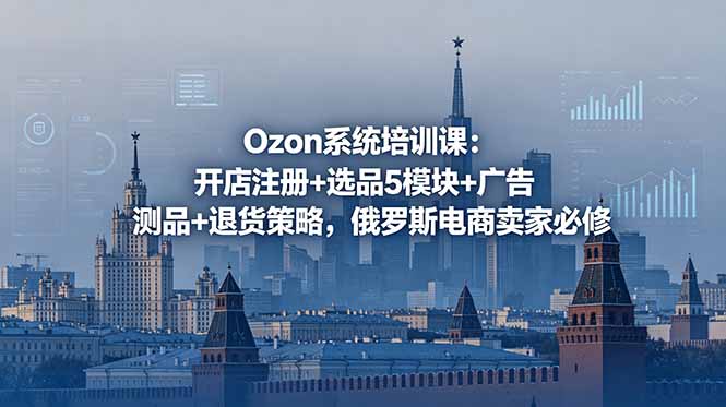 Ozon系统培训课：开店注册+选品5模块+广告测品+退货策略，俄罗斯电商卖家必修万象阁-VIP网课-网赚项目-创业项目-精品资源-技能教程万象阁