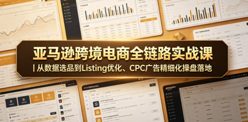亚马逊跨境电商全链路实战课｜从数据选品到Listing优化、CPC广告精细化操盘落地万象阁-VIP网课-网赚项目-创业项目-精品资源-技能教程万象阁