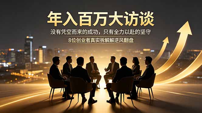 年入百万大访谈：没有凭空而来的成功，只有全力以赴的坚守，8位创业者真实拆解逆风翻盘路万象阁-VIP网课-网赚项目-创业项目-精品资源-技能教程万象阁