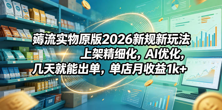 薅流实物原版2026新规新玩法，上架精细化，AI优化，几天就能出单，单店月收益1k+万象阁-VIP网课-网赚项目-创业项目-精品资源-技能教程万象阁