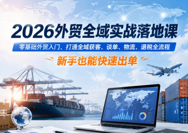 2026外贸全域实战落地课，零基础外贸入门，打通全域获客、谈单、物流、退税全流程，新手也能快速出单万象阁-VIP网课-网赚项目-创业项目-精品资源-技能教程万象阁
