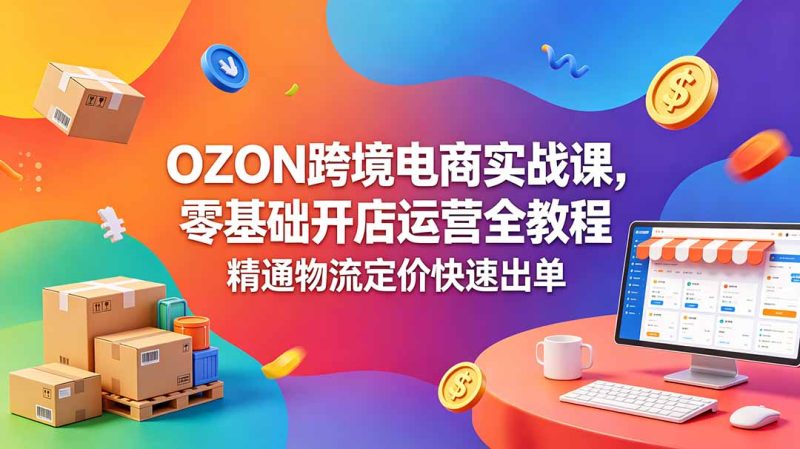 OZON 跨境电商实战课，零基础开店运营全教程，精通物流定价快速出单万象阁-VIP网课-网赚项目-创业项目-精品资源-技能教程万象阁