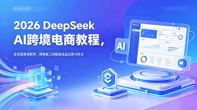 2026 DeepSeek AI跨境电商教程，全流程落地教学，用智能工具赋能选品运营与转化万象阁-VIP网课-网赚项目-创业项目-精品资源-技能教程万象阁