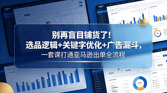 别再盲目铺货了！选品逻辑+关键字优化+广告漏斗，一套课打通亚马逊出单全流程万象阁-VIP网课-网赚项目-创业项目-精品资源-技能教程万象阁