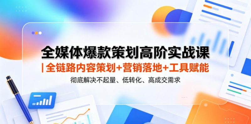 全媒体爆款策划高阶实战课｜全链路内容策划+营销落地+工具赋能，彻底解决不起量、低转化、低成交难题万象阁-VIP网课-网赚项目-创业项目-精品资源-技能教程万象阁