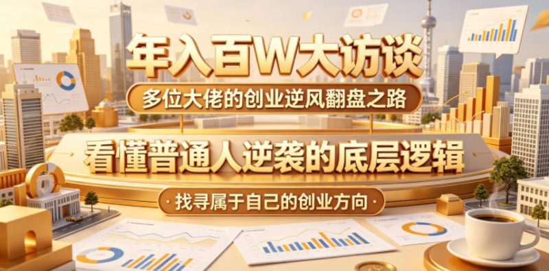 年入百W大访谈，多位大佬的创业逆风翻盘之路，看懂普通人逆袭的底层逻辑，找寻属于自己的创业方向万象阁-VIP网课-网赚项目-创业项目-精品资源-技能教程万象阁