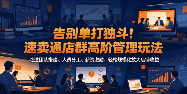 告别单打独斗！速卖通店群高阶管理玩法，吃透团队搭建、人员分工、薪资激励，轻松规模化放大店铺收益万象阁-VIP网课-网赚项目-创业项目-精品资源-技能教程万象阁