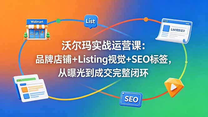 沃尔玛实战运营课：品牌店铺+Listing视觉+SEO标签，从曝光到成交完整闭环万象阁-VIP网课-网赚项目-创业项目-精品资源-技能教程万象阁