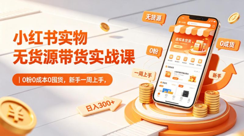 小红书实物无货源带货实战课｜0粉0成本0囤货，新手一周上手，日入300+(更新)万象阁-VIP网课-网赚项目-创业项目-精品资源-技能教程万象阁