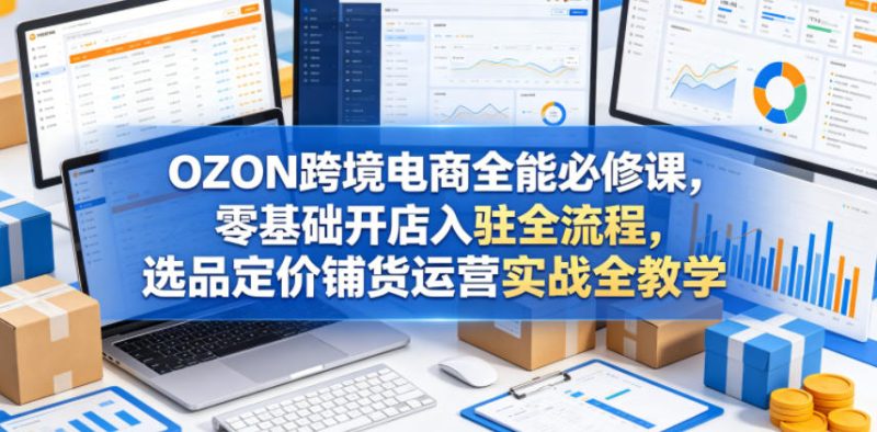 OZON跨境电商全能必修课，零基础开店入驻全流程，选品定价铺货运营实战全教学(更新0605)万象阁-VIP网课-网赚项目-创业项目-精品资源-技能教程万象阁