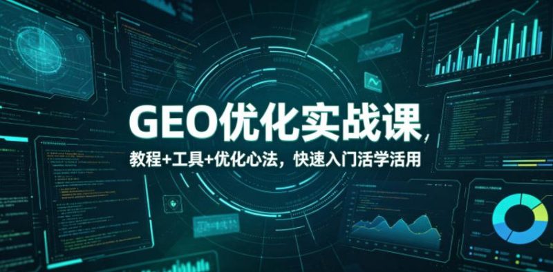 GEO优化实战课，教程+工具+优化心法，快速入门活学活用万象阁-VIP网课-网赚项目-创业项目-精品资源-技能教程万象阁