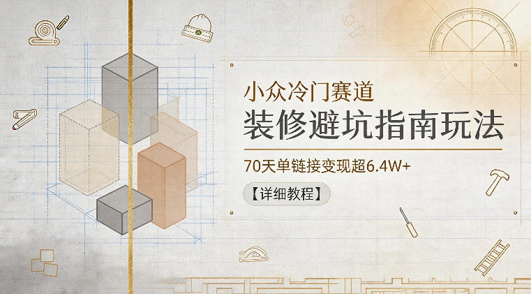 小众冷门赛道，装修避坑指南玩法，70天单链接变现超6.4W+【详细教程】万象阁-VIP网课-网赚项目-创业项目-精品资源-技能教程万象阁