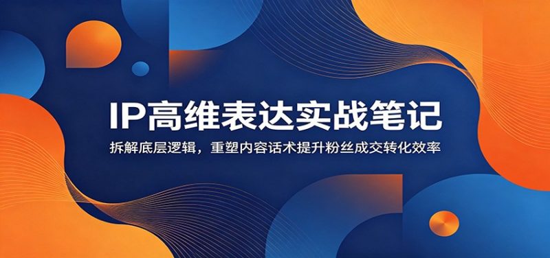 IP高维表达实战笔记:拆解底层逻辑,重塑内容话术提升粉丝成交转化效率万象阁-VIP网课-网赚项目-创业项目-精品资源-技能教程万象阁