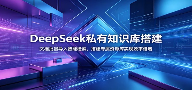 DeepSeek私有知识库搭建:文档批量导入智能检索,搭建专属资源库实现效率倍增万象阁-VIP网课-网赚项目-创业项目-精品资源-技能教程万象阁