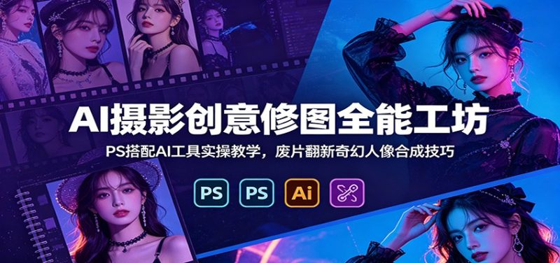 AI摄影创意修图全能工坊:PS搭配AI工具实操教学,废片翻新奇幻人像合成技巧万象阁-VIP网课-网赚项目-创业项目-精品资源-技能教程万象阁