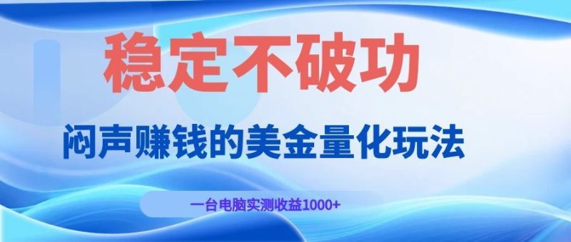 闷声赚钱的美金量化玩法,一台电脑实测收益1000+稳定不破功!万象阁-VIP网课-网赚项目-创业项目-精品资源-技能教程万象阁