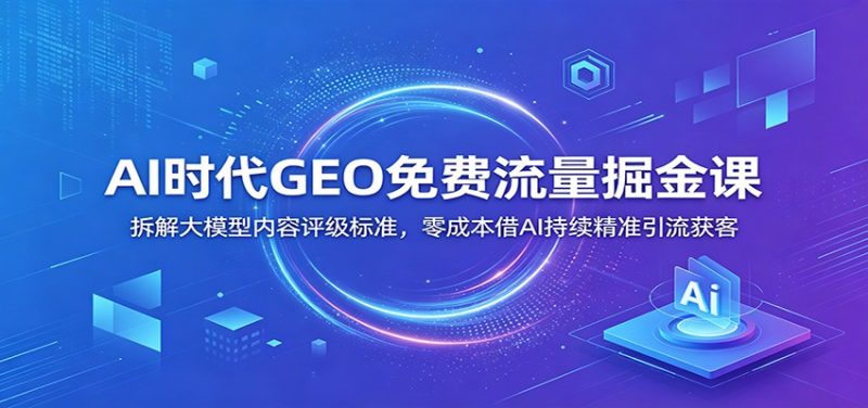 AI时代GEO免费流量掘金课:拆解大模型内容评级标准,零成本借AI持续精准引流获客万象阁-VIP网课-网赚项目-创业项目-精品资源-技能教程万象阁