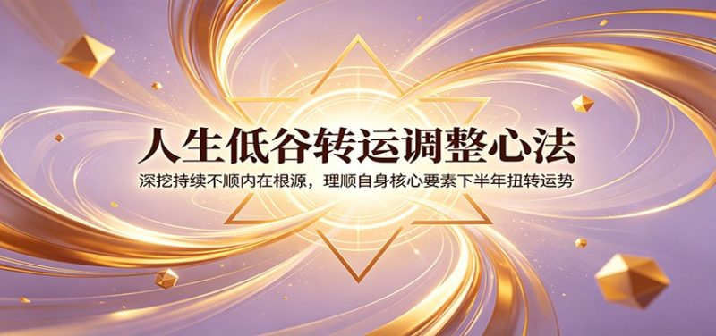人生低谷转运调整心法:深挖持续不顺内在根源,理顺自身核心要素下半年扭转运势万象阁-VIP网课-网赚项目-创业项目-精品资源-技能教程万象阁