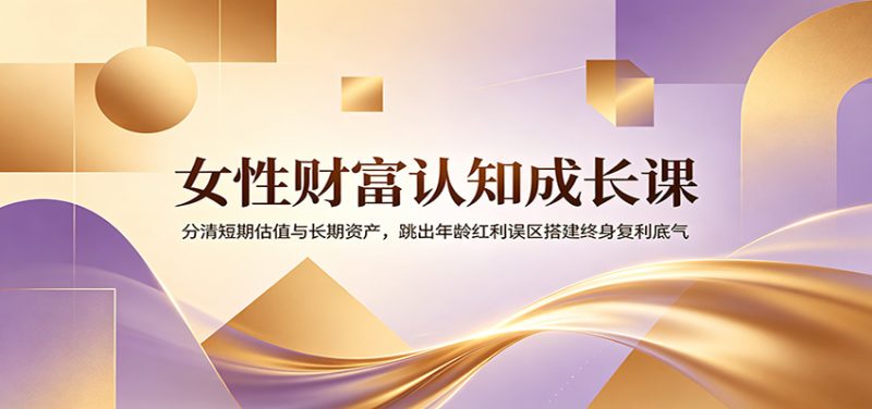 女性财富认知成长课:分清短期估值与长期资产,跳出年龄红利误区搭建终身复利底气万象阁-VIP网课-网赚项目-创业项目-精品资源-技能教程万象阁