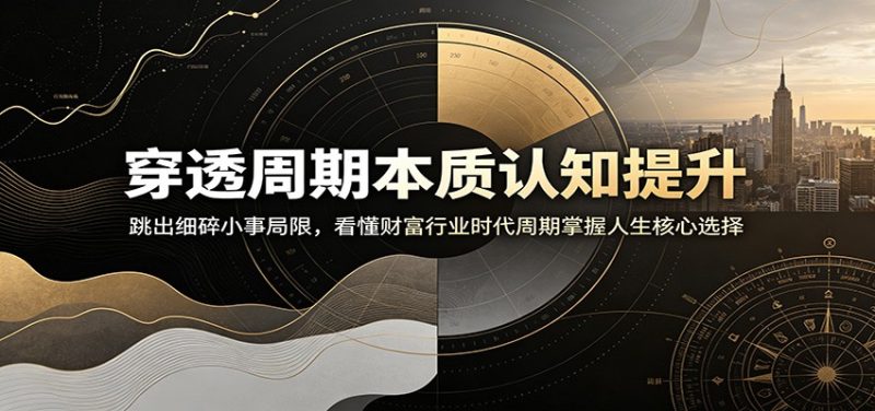 穿透周期本质认知提升：跳出细碎小事局限，看懂财富行业时代周期掌握人生核心选择万象阁-VIP网课-网赚项目-创业项目-精品资源-技能教程万象阁
