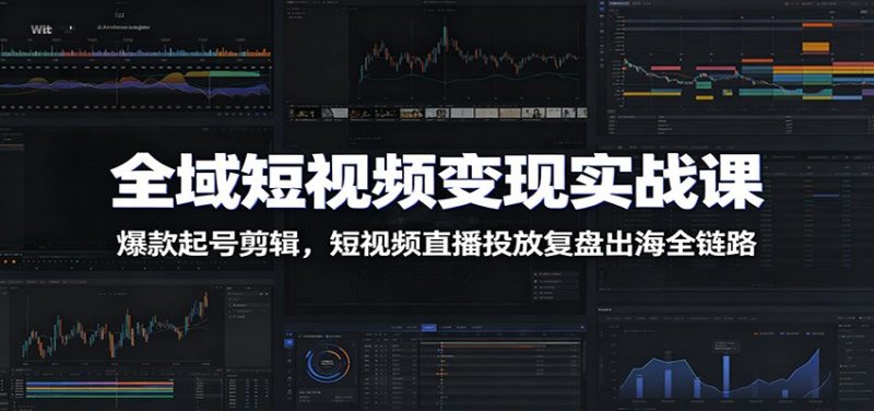 全域短视频变现实战课：爆款起号剪辑，短视频直播投放复盘出海全链路万象阁-VIP网课-网赚项目-创业项目-精品资源-技能教程万象阁