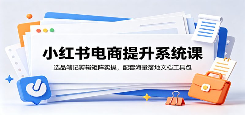 小红书电商提升系统课:选品笔记剪辑矩阵实操,配套海量落地文档工具包万象阁-VIP网课-网赚项目-创业项目-精品资源-技能教程万象阁