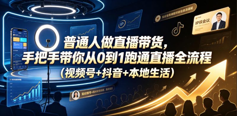 普通人做直播带货,手把手带你从0到1跑通直播全流程(视频号+抖音+本地生活)万象阁-VIP网课-网赚项目-创业项目-精品资源-技能教程万象阁
