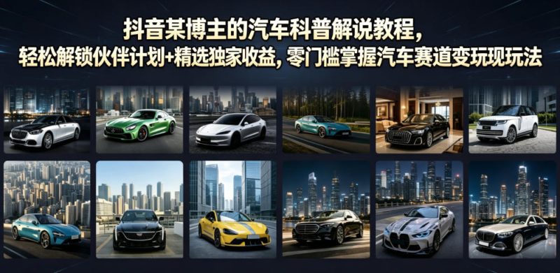 抖音某博主的汽车科普解说教程,轻松解锁伙伴计划+精选独家收益,零门槛掌握汽车赛道变现玩法万象阁-VIP网课-网赚项目-创业项目-精品资源-技能教程万象阁