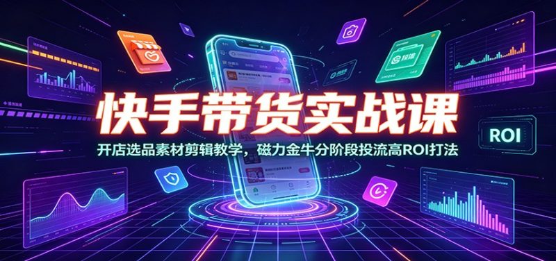 快手带货实战课：开店选品素材剪辑教学，磁力金牛分阶段投流高ROI打法万象阁-VIP网课-网赚项目-创业项目-精品资源-技能教程万象阁