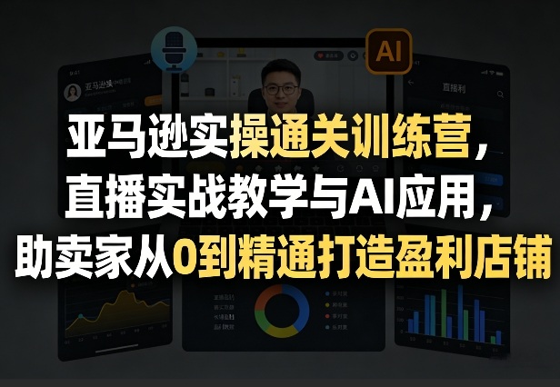 亚马逊实操通关训练营，直播实战教学与AI应用，助卖家从0到精通打造盈利店铺(更新6月18日)万象阁-VIP网课-网赚项目-创业项目-精品资源-技能教程万象阁